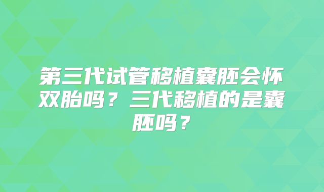 第三代试管移植囊胚会怀双胎吗？三代移植的是囊胚吗？