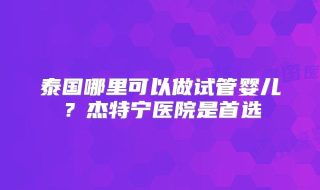 泰国哪里可以做试管婴儿？杰特宁医院是首选