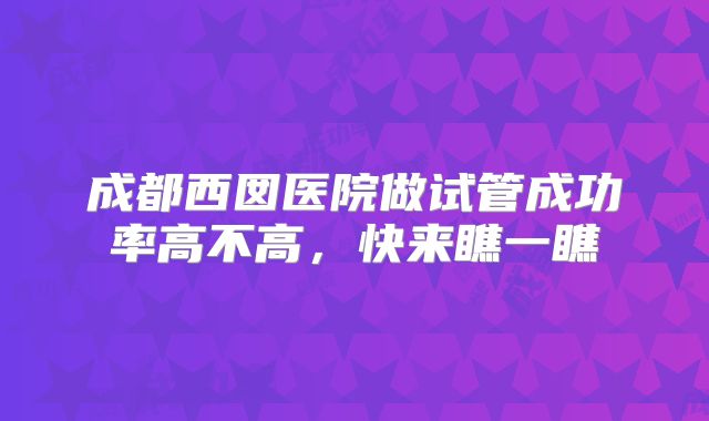 成都西囡医院做试管成功率高不高，快来瞧一瞧