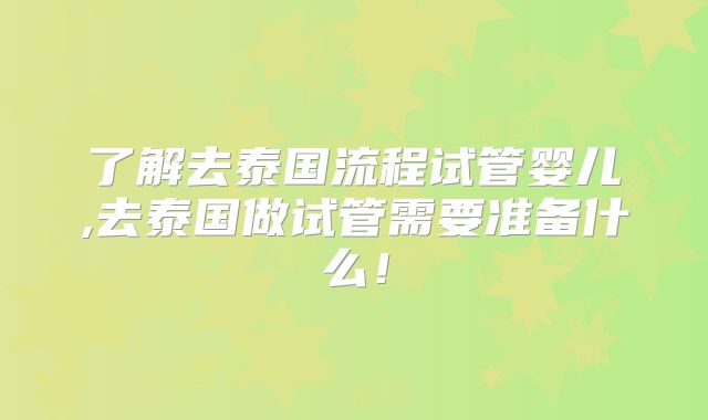 了解去泰国流程试管婴儿,去泰国做试管需要准备什么！