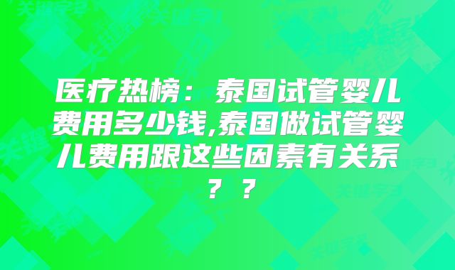 医疗热榜：泰国试管婴儿费用多少钱,泰国做试管婴儿费用跟这些因素有关系？？