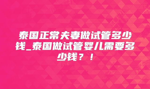 泰国正常夫妻做试管多少钱_泰国做试管婴儿需要多少钱?!