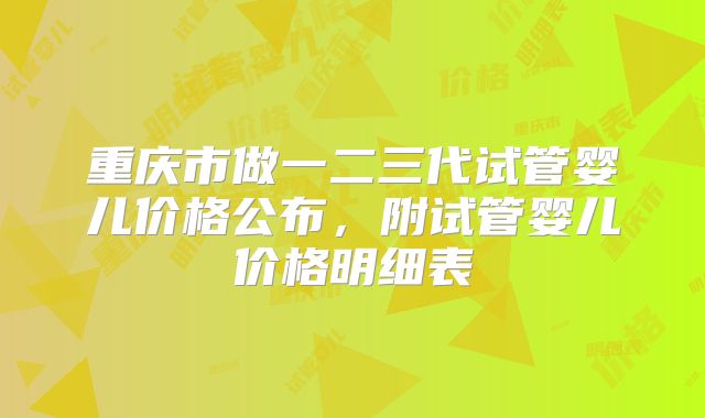 重庆市做一二三代试管婴儿价格公布，附试管婴儿价格明细表