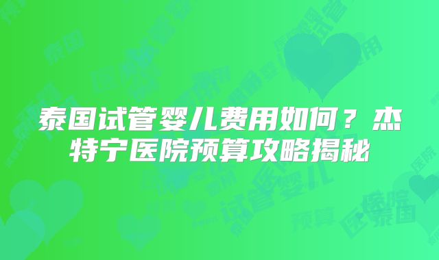 泰国试管婴儿费用如何？杰特宁医院预算攻略揭秘