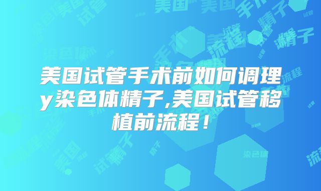 美国试管手术前如何调理y染色体精子,美国试管移植前流程！