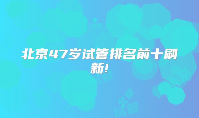 北京47岁试管排名前十刷新!
