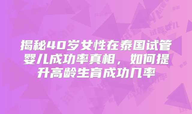 揭秘40岁女性在泰国试管婴儿成功率真相,如何提升高龄生育成功几率