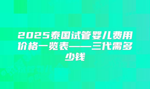 2025泰国试管婴儿费用价格一览表——三代需多少钱
