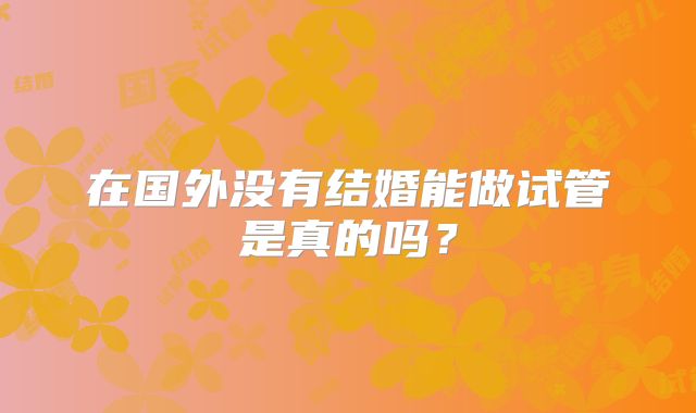 在国外没有结婚能做试管是真的吗？