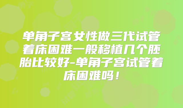 单角子宫女性做三代试管着床困难一般移植几个胚胎比较好-单角子宫试管着床困难吗!