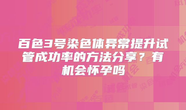 百色3号染色体异常提升试管成功率的方法分享？有机会怀孕吗