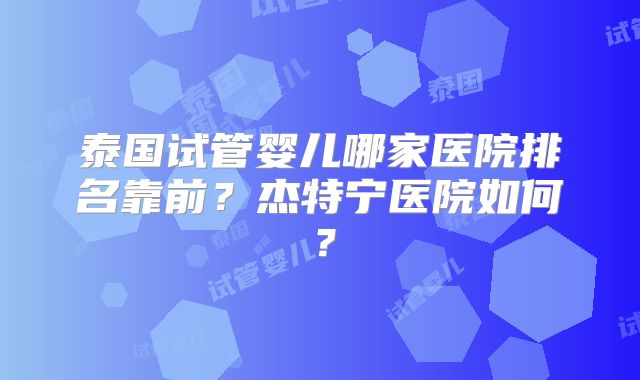 泰国试管婴儿哪家医院排名靠前？杰特宁医院如何？