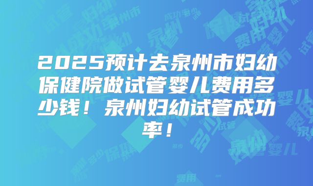2025预计去泉州市妇幼保健院做试管婴儿费用多少钱！泉州妇幼试管成功率！