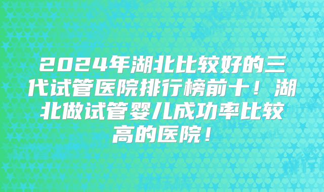 2024年湖北比较好的三代试管医院排行榜前十!湖北做试管婴儿成功率比较高的医院!