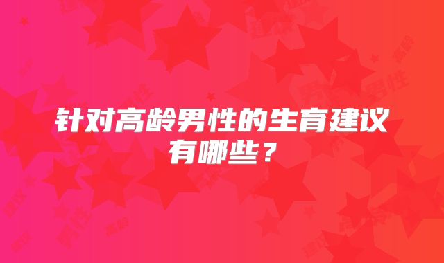 针对高龄男性的生育建议有哪些？