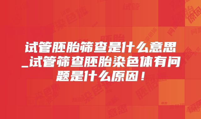试管胚胎筛查是什么意思_试管筛查胚胎染色体有问题是什么原因！