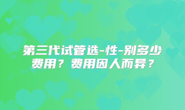 第三代试管选-性-别多少费用?费用因人而异?