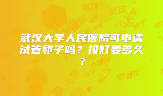 武汉大学人民医院可申请试管卵子吗？排灯要多久？
