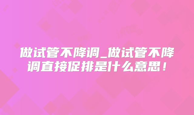 做试管不降调_做试管不降调直接促排是什么意思!