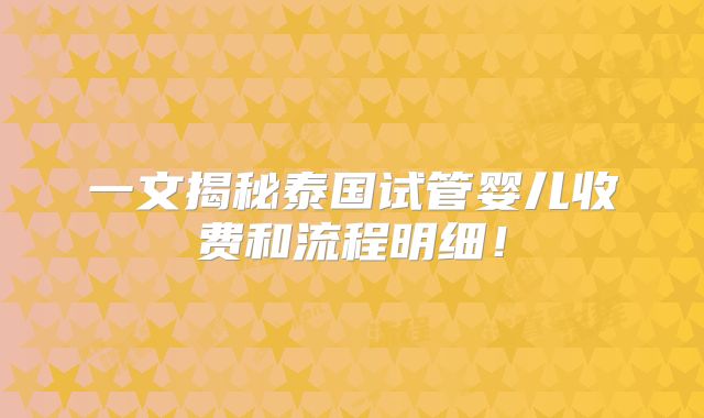 一文揭秘泰国试管婴儿收费和流程明细！