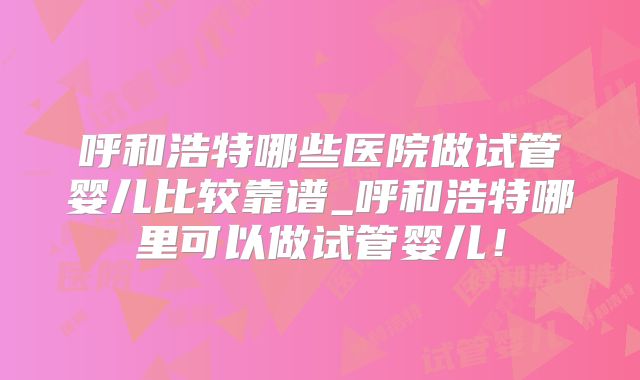 呼和浩特哪些医院做试管婴儿比较靠谱_呼和浩特哪里可以做试管婴儿！