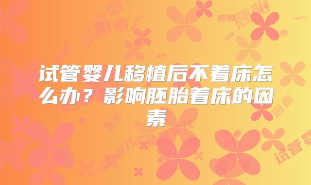 试管婴儿移植后不着床怎么办？影响胚胎着床的因素