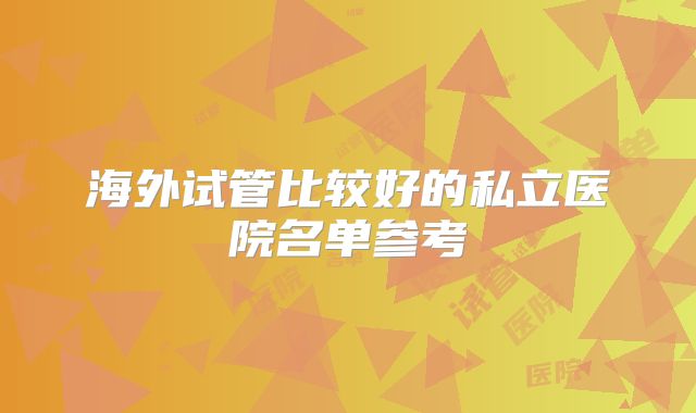 海外试管比较好的私立医院名单参考