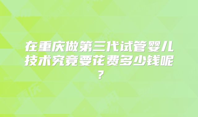 在重庆做第三代试管婴儿技术究竟要花费多少钱呢?