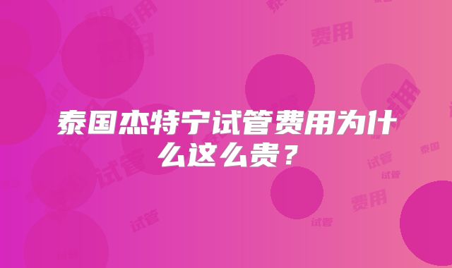 泰国杰特宁试管费用为什么这么贵？