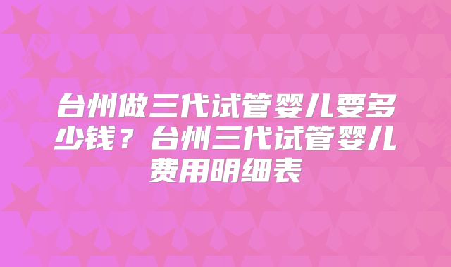 台州做三代试管婴儿要多少钱？台州三代试管婴儿费用明细表