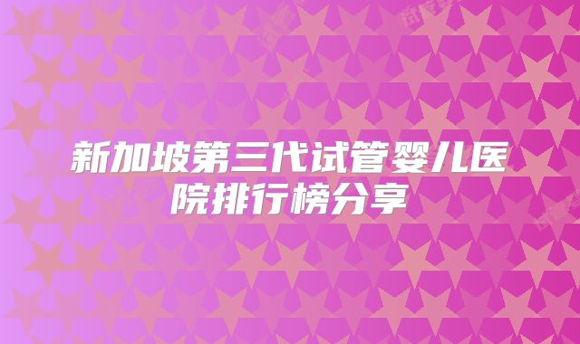 新加坡第三代试管婴儿医院排行榜分享
