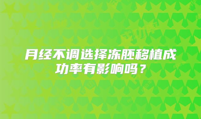 月经不调选择冻胚移植成功率有影响吗？