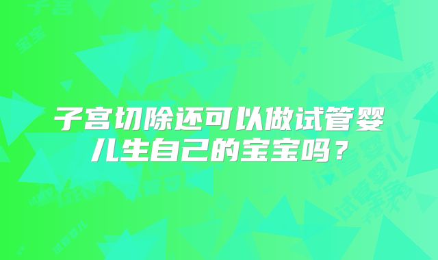子宫切除还可以做试管婴儿生自己的宝宝吗？