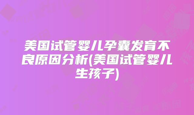 美国试管婴儿孕囊发育不良原因分析(美国试管婴儿生孩子)