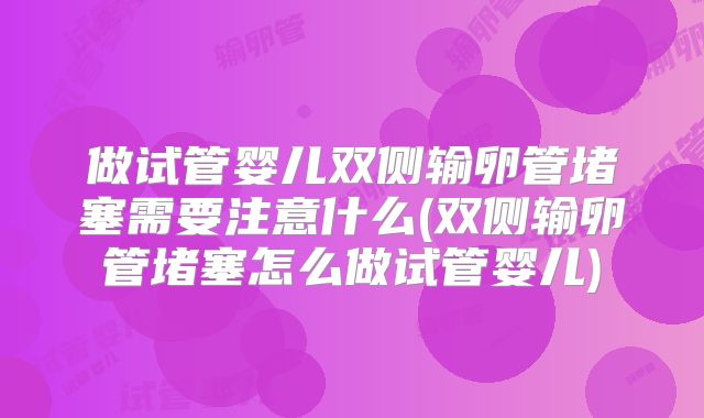 做试管婴儿双侧输卵管堵塞需要注意什么(双侧输卵管堵塞怎么做试管婴儿)