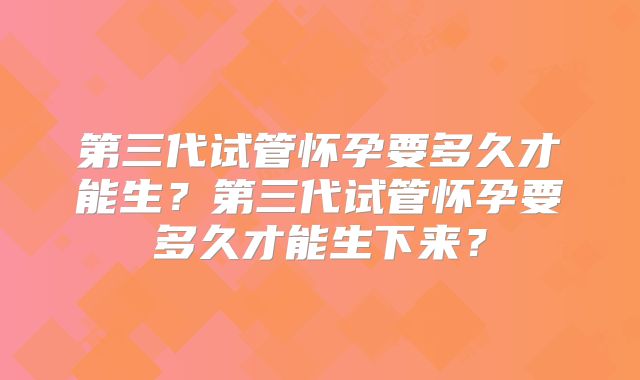 第三代试管怀孕要多久才能生？第三代试管怀孕要多久才能生下来？