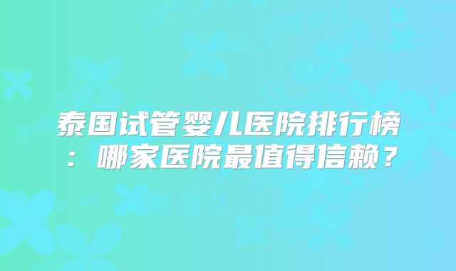泰国试管婴儿医院排行榜:哪家医院最值得信赖?