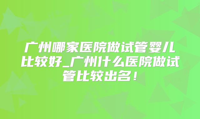广州哪家医院做试管婴儿比较好_广州什么医院做试管比较出名!