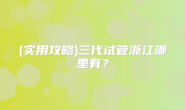 (实用攻略)三代试管浙江哪里有?