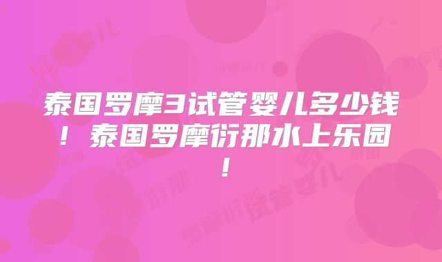 泰国罗摩3试管婴儿多少钱！泰国罗摩衍那水上乐园！