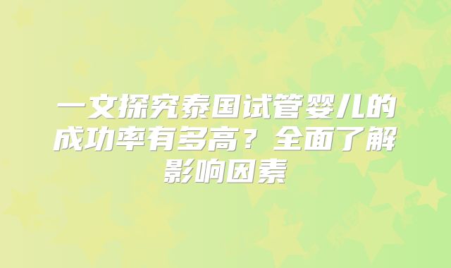 一文探究泰国试管婴儿的成功率有多高?全面了解影响因素