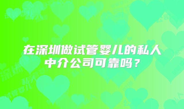 在深圳做试管婴儿的私人中介公司可靠吗？