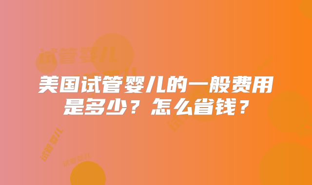 美国试管婴儿的一般费用是多少？怎么省钱？