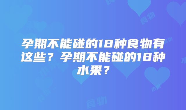 孕期不能碰的18种食物有这些？孕期不能碰的18种水果？