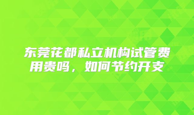 东莞花都私立机构试管费用贵吗，如何节约开支