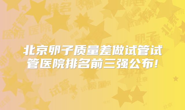 北京卵子质量差做试管试管医院排名前三强公布!