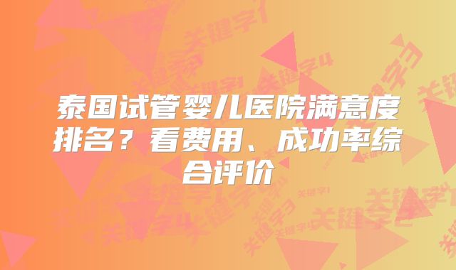 泰国试管婴儿医院满意度排名？看费用、成功率综合评价
