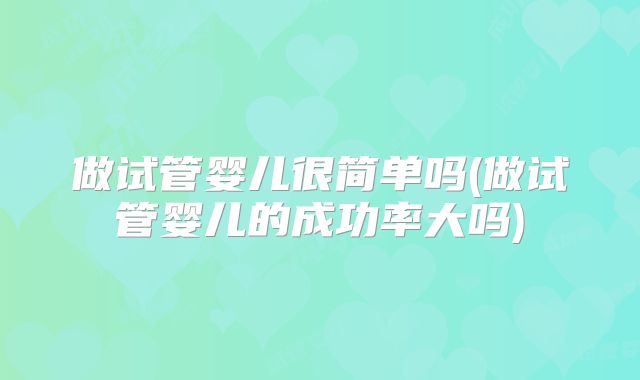 做试管婴儿很简单吗(做试管婴儿的成功率大吗)