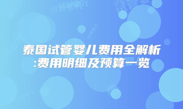 泰国试管婴儿费用全解析:费用明细及预算一览