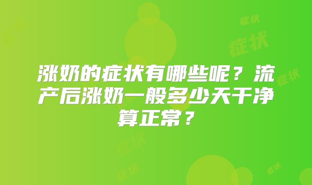 涨奶的症状有哪些呢?流产后涨奶一般多少天干净算正常?